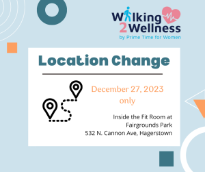 Image: Decorative background. Walking to Wellness by Prime Time for Women logo. Text: Location Change, Dec. 27, only. Noon. Inside the Fit Room, Fairgrounds Park, 532 N. Cannon Ave., Hagerstown
