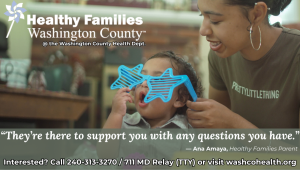 Photo of mom playing with child and a pair of blue star-shaped glasses. Text: Healthy Families Washington County logo @ the Washington County Health Department; "They're there to support you with any questions you have." - Ana Amaya, Healthy Families parent; Interested? Call 240-313-3270/711 MD Relay (TTY) or visit washcohealth.org.
