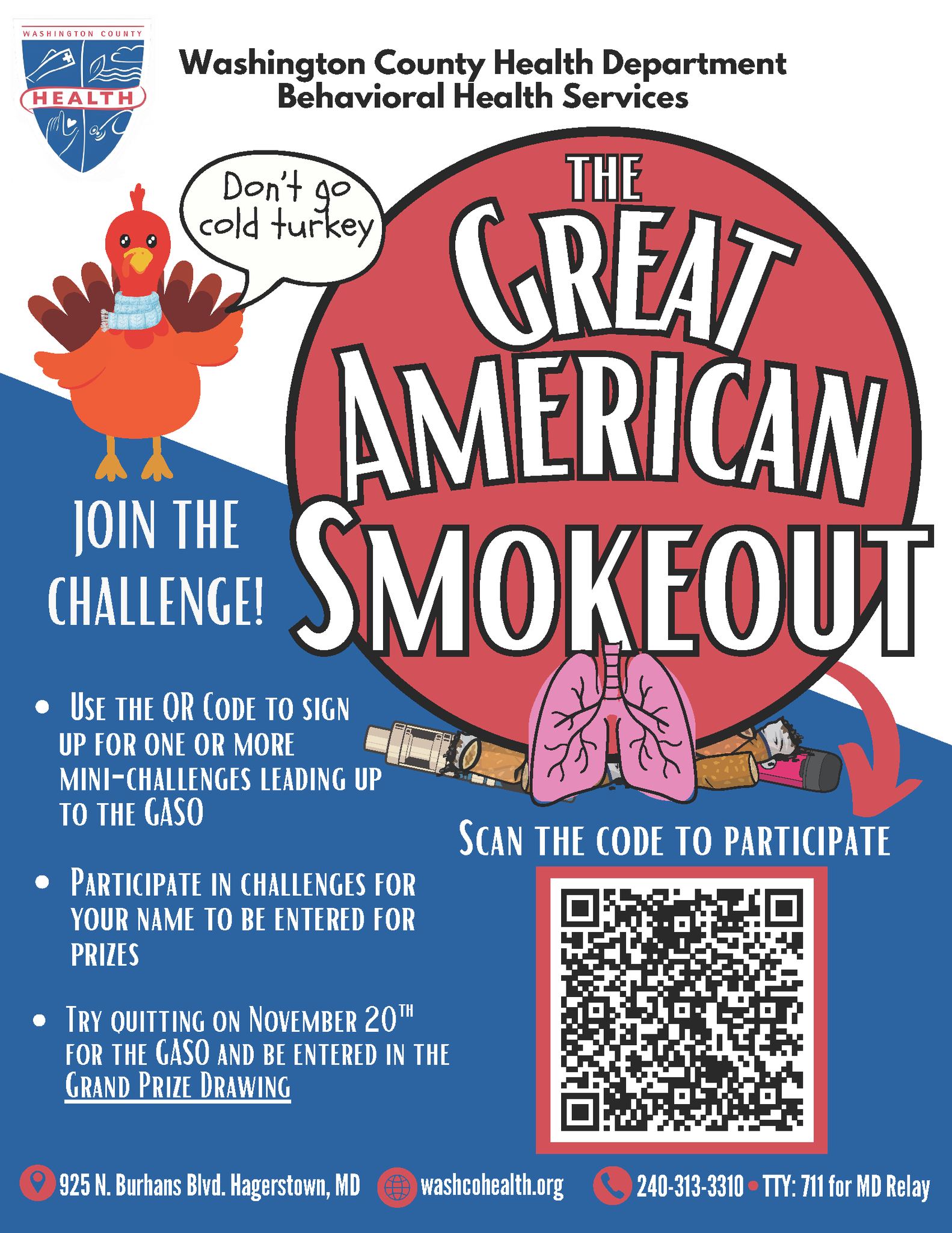 The Great American Smokeout - Don't go cold turkey! Join the challenge. Try quitting on Nov. 20 and be entered in the grand prize drawing. Health dept logo. 240-313-3310 for more information. 711 for MD Relay (TTY)