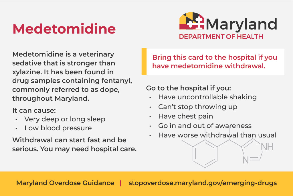Medetomidine is a veterinary sedative that is stronger than xylazine. It has been found in drug samples containing fentanyl, commonly referred to as dope, throughout Maryland. It can cause: Very deep or long sleep and Low blood pressure. Withdrawal can start fast and be serious. You may need hospital care. Go to the hospital if you: Have uncontrollable shaking, can't stop throwing up, have chest pain, go in and out of awareness or have worse withdrawal than usual.